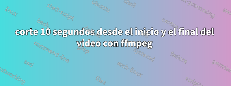 corte 10 segundos desde el inicio y el final del video con ffmpeg