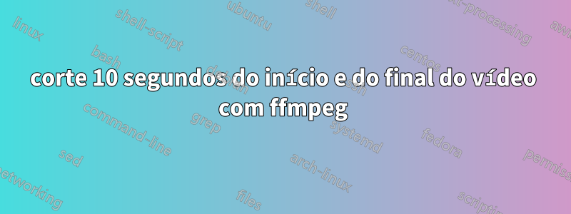 corte 10 segundos do início e do final do vídeo com ffmpeg