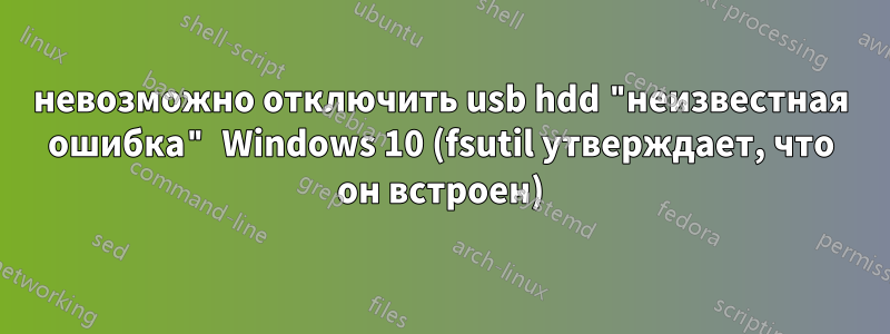 невозможно отключить usb hdd "неизвестная ошибка" Windows 10 (fsutil утверждает, что он встроен)