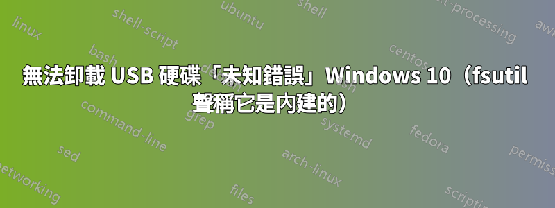 無法卸載 USB 硬碟「未知錯誤」Windows 10（fsutil 聲稱它是內建的）