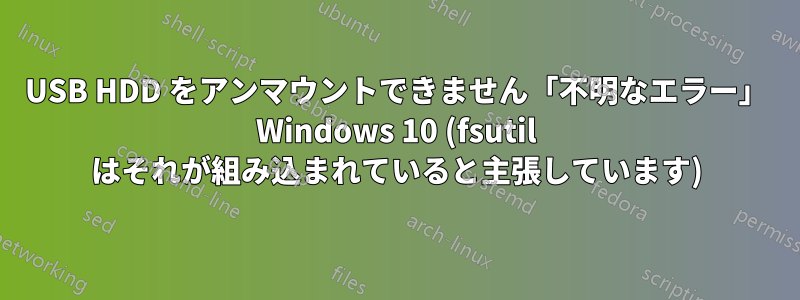 USB HDD をアンマウントできません「不明なエラー」 Windows 10 (fsutil はそれが組み込まれていると主張しています)