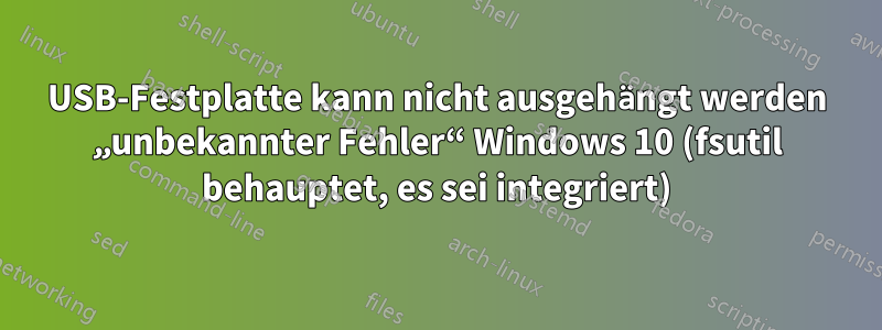 USB-Festplatte kann nicht ausgehängt werden „unbekannter Fehler“ Windows 10 (fsutil behauptet, es sei integriert)