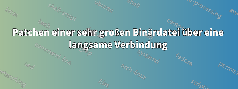 Patchen einer sehr großen Binärdatei über eine langsame Verbindung