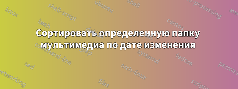 Сортировать определенную папку мультимедиа по дате изменения