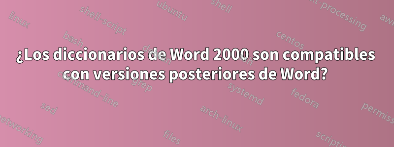 ¿Los diccionarios de Word 2000 son compatibles con versiones posteriores de Word?