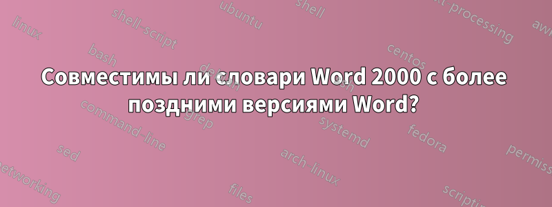 Совместимы ли словари Word 2000 с более поздними версиями Word?