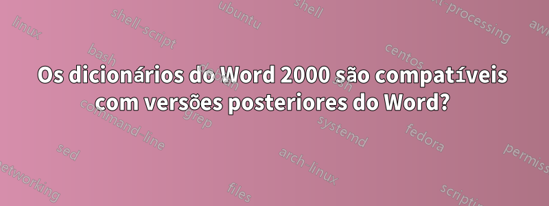 Os dicionários do Word 2000 são compatíveis com versões posteriores do Word?