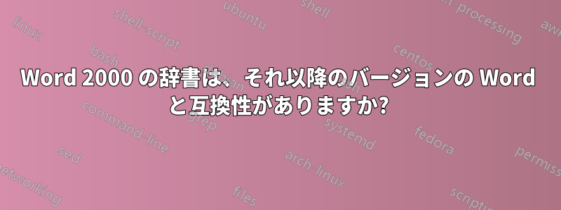 Word 2000 の辞書は、それ以降のバージョンの Word と互換性がありますか?