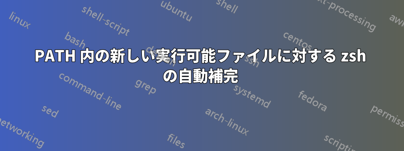 PATH 内の新しい実行可能ファイルに対する zsh の自動補完