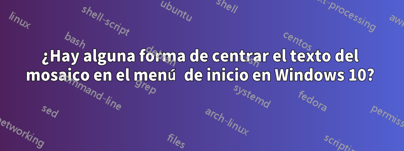 ¿Hay alguna forma de centrar el texto del mosaico en el menú de inicio en Windows 10?