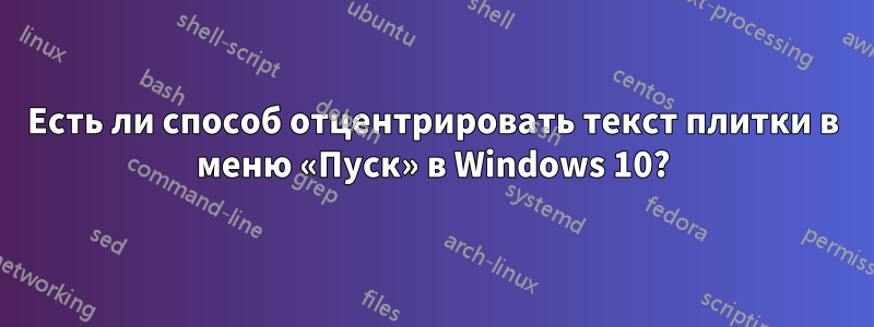 Есть ли способ отцентрировать текст плитки в меню «Пуск» в Windows 10?