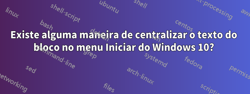 Existe alguma maneira de centralizar o texto do bloco no menu Iniciar do Windows 10?