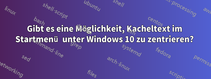 Gibt es eine Möglichkeit, Kacheltext im Startmenü unter Windows 10 zu zentrieren?