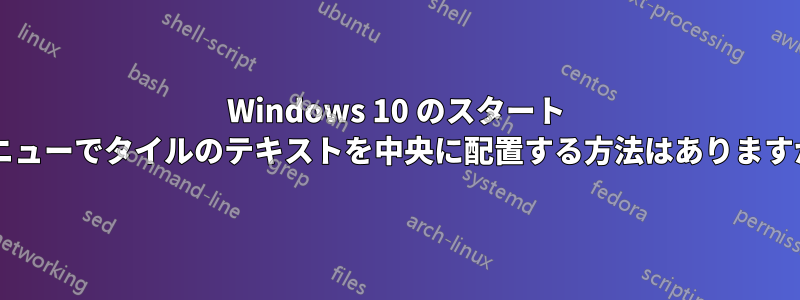 Windows 10 のスタート メニューでタイルのテキストを中央に配置する方法はありますか?