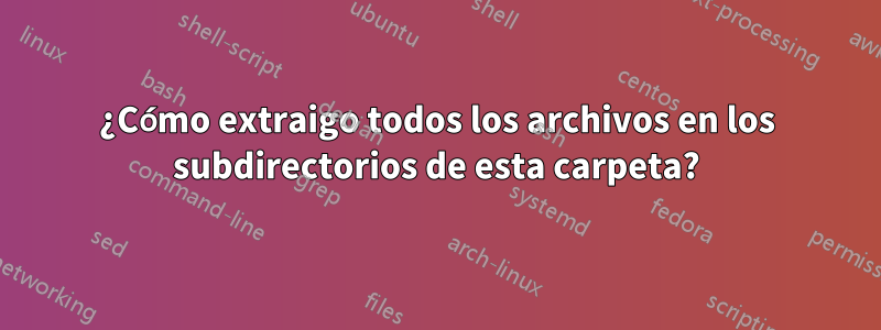 ¿Cómo extraigo todos los archivos en los subdirectorios de esta carpeta?