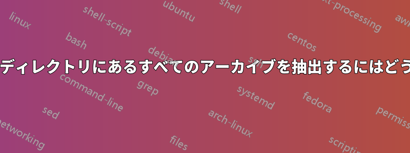 このフォルダのサブディレクトリにあるすべてのアーカイブを抽出するにはどうすればよいですか?