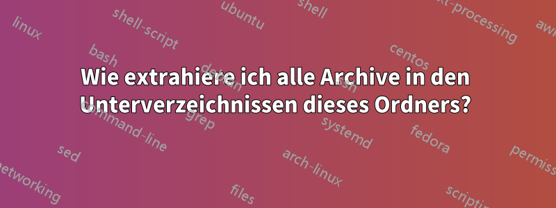 Wie extrahiere ich alle Archive in den Unterverzeichnissen dieses Ordners?