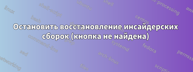 Остановить восстановление инсайдерских сборок (кнопка не найдена)