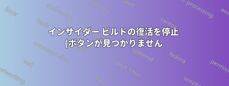 インサイダー ビルドの復活を停止 (ボタンが見つかりません)