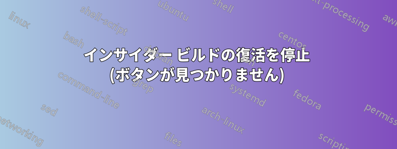 インサイダー ビルドの復活を停止 (ボタンが見つかりません)