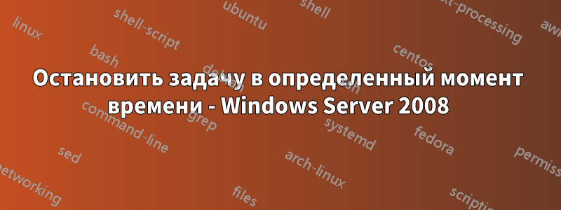 Остановить задачу в определенный момент времени - Windows Server 2008