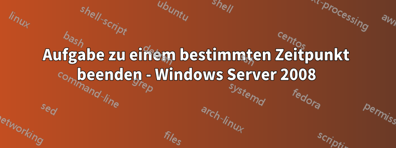 Aufgabe zu einem bestimmten Zeitpunkt beenden - Windows Server 2008