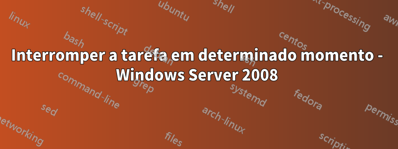 Interromper a tarefa em determinado momento - Windows Server 2008