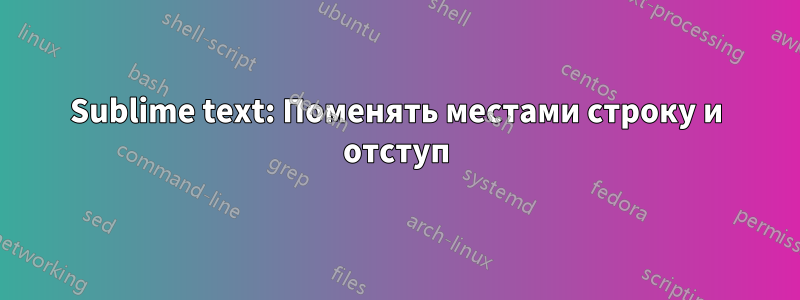 Sublime text: Поменять местами строку и отступ