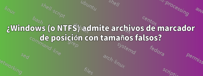 ¿Windows (o NTFS) admite archivos de marcador de posición con tamaños falsos?