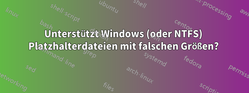 Unterstützt Windows (oder NTFS) Platzhalterdateien mit falschen Größen?