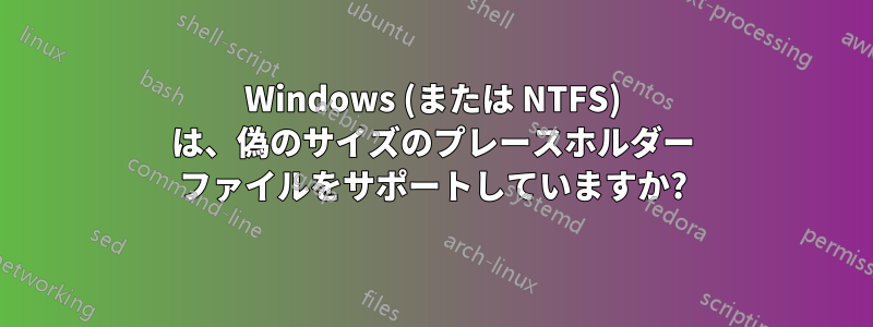 Windows (または NTFS) は、偽のサイズのプレースホルダー ファイルをサポートしていますか?