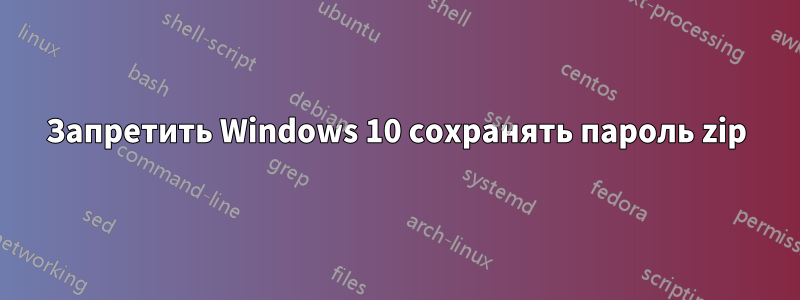 Запретить Windows 10 сохранять пароль zip