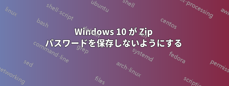 Windows 10 が Zip パスワードを保存しないようにする