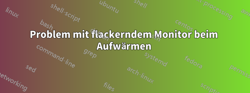 Problem mit flackerndem Monitor beim Aufwärmen