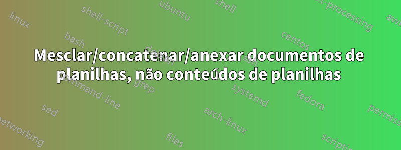 Mesclar/concatenar/anexar documentos de planilhas, não conteúdos de planilhas