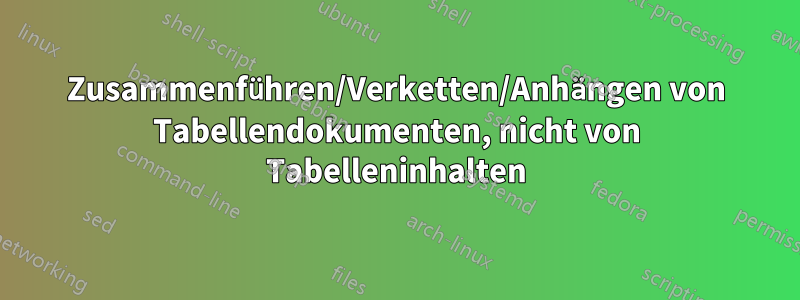 Zusammenführen/Verketten/Anhängen von Tabellendokumenten, nicht von Tabelleninhalten