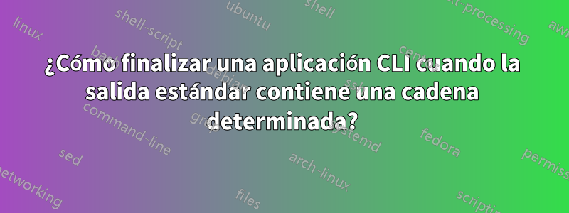 ¿Cómo finalizar una aplicación CLI cuando la salida estándar contiene una cadena determinada?