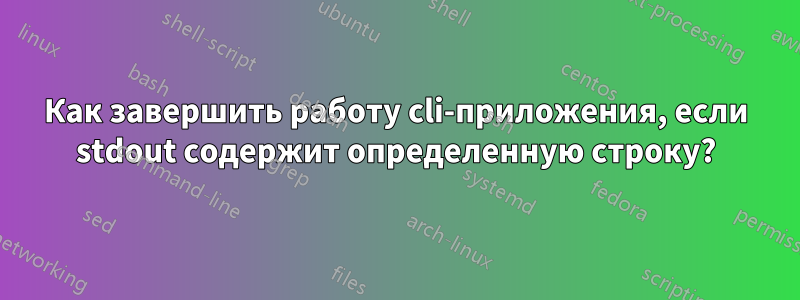 Как завершить работу cli-приложения, если stdout содержит определенную строку?