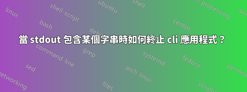 當 stdout 包含某個字串時如何終止 cli 應用程式？