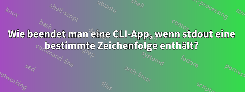 Wie beendet man eine CLI-App, wenn stdout eine bestimmte Zeichenfolge enthält?