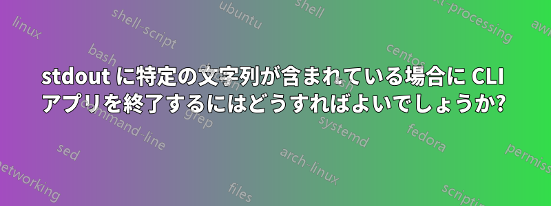 stdout に特定の文字列が含まれている場合に CLI アプリを終了するにはどうすればよいでしょうか?