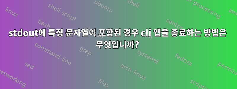 stdout에 특정 문자열이 포함된 경우 cli 앱을 종료하는 방법은 무엇입니까?