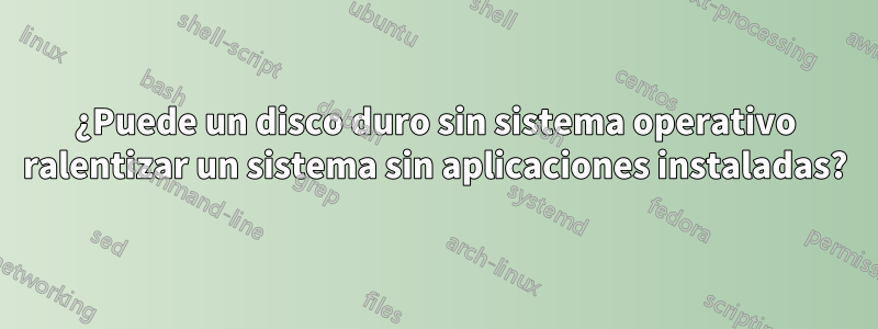 ¿Puede un disco duro sin sistema operativo ralentizar un sistema sin aplicaciones instaladas?