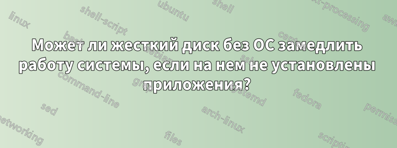 Может ли жесткий диск без ОС замедлить работу системы, если на нем не установлены приложения?