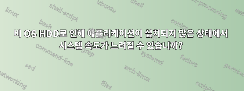 비 OS HDD로 인해 애플리케이션이 설치되지 않은 상태에서 시스템 속도가 느려질 수 있습니까?