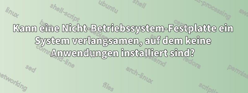 Kann eine Nicht-Betriebssystem-Festplatte ein System verlangsamen, auf dem keine Anwendungen installiert sind?