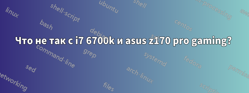 Что не так с i7 6700k и asus z170 pro gaming?