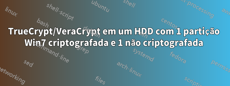 TrueCrypt/VeraCrypt em um HDD com 1 partição Win7 criptografada e 1 não criptografada