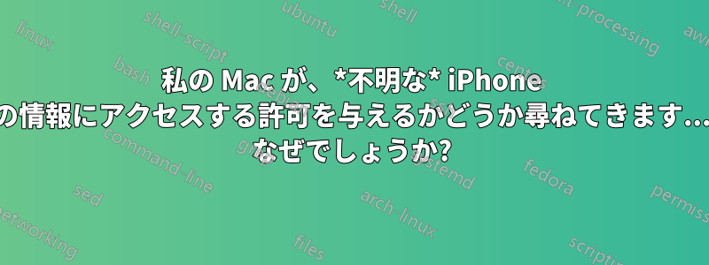 私の Mac が、*不明な* iPhone の情報にアクセスする許可を与えるかどうか尋ねてきます... なぜでしょうか?