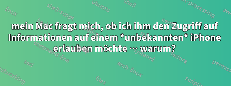 mein Mac fragt mich, ob ich ihm den Zugriff auf Informationen auf einem *unbekannten* iPhone erlauben möchte … warum?